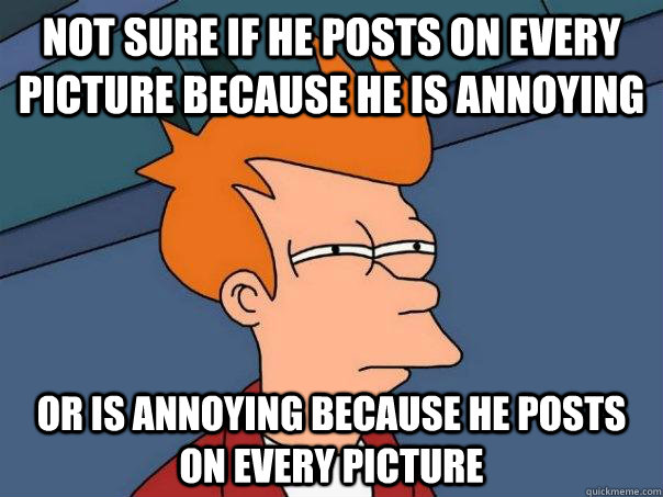 Not sure if he posts on every picture because he is annoying or is annoying because he posts on every picture  Futurama Fry