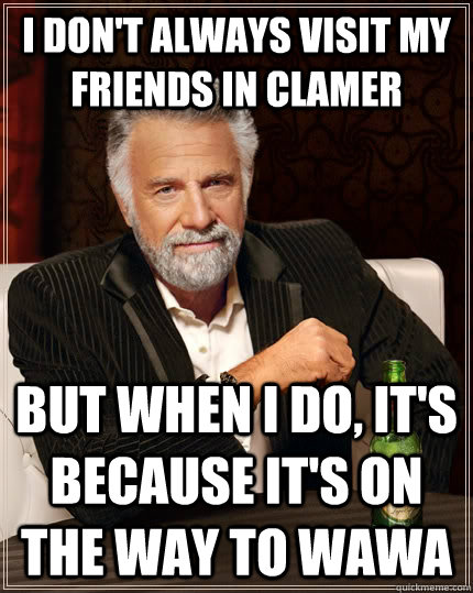 I don't always visit my friends in Clamer but when I do, it's because it's on the way to Wawa  The Most Interesting Man In The World