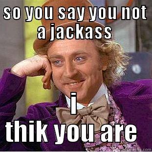 so you say  - SO YOU SAY YOU NOT A JACKASS I THIK YOU ARE  Condescending Wonka