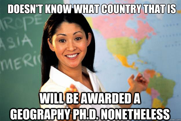 Doesn't know what country that is will be awarded a geography ph.d. nonetheless  Unhelpful High School Teacher