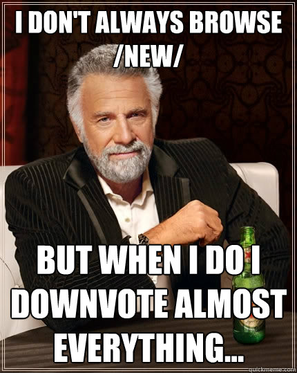 I don't always browse /new/ But when I do i downvote almost everything...  The Most Interesting Man In The World