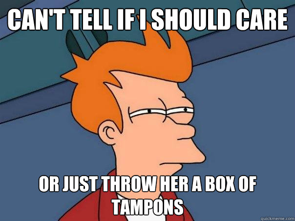 Can't tell if I should care Or just throw her a box of tampons - Can't tell if I should care Or just throw her a box of tampons  Futurama Fry