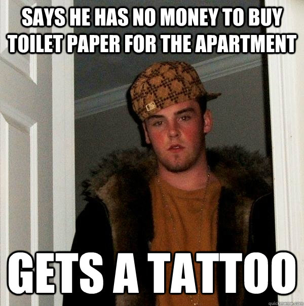 Says he has no money to buy toilet paper for the apartment Gets a tattoo - Says he has no money to buy toilet paper for the apartment Gets a tattoo  Scumbag Steve