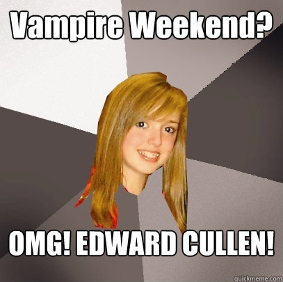 Vampire Weekend? OMG! EDWARD CULLEN!  Musically Oblivious 8th Grader