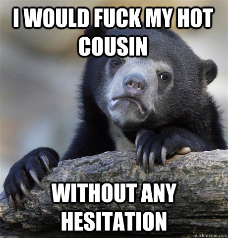 I would fuck my hot cousin without any hesitation  Confession Bear