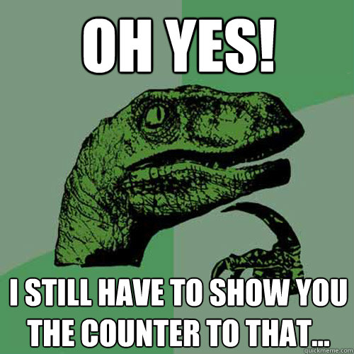 Oh yes! I still have to show you the counter to that...  Philosoraptor