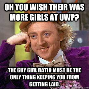 Oh you wish their was more girls at UWP? The guy girl ratio must be the only thing keeping you from getting laid.  Condescending Wonka