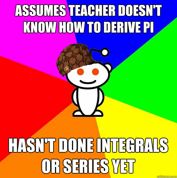 Assumes teacher doesn't know how to derive Pi Hasn't done integrals or series yet  Scumbag Redditor