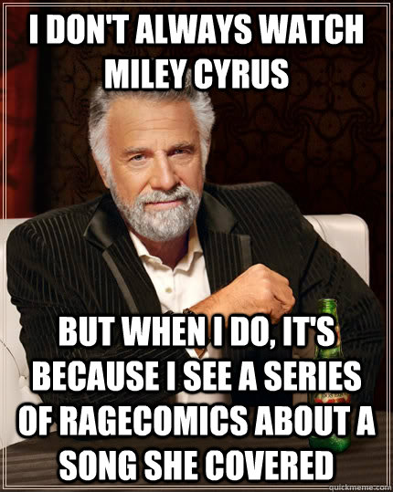 I don't always watch Miley Cyrus but when I do, it's because i see a series of ragecomics about a song she covered  The Most Interesting Man In The World