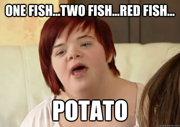 One Fish...Two fish...Red fish... potato  I can count to potato