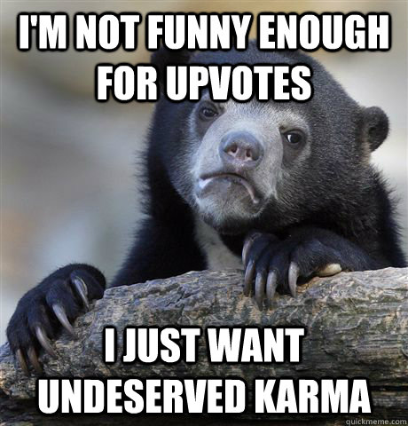 I'm not funny enough for upvotes I just want undeserved karma  Confession Bear