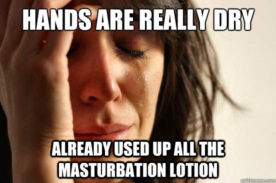 Hands Are really dry already used up all the masturbation lotion  First World Problems