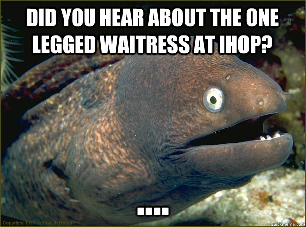 Did you hear about the one legged waitress at iHop? ....  