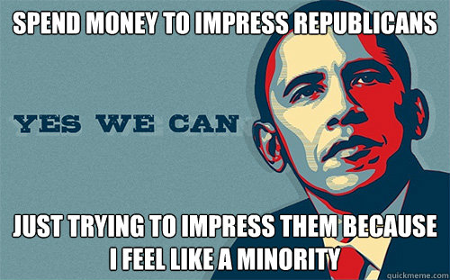 spend money to impress republicans just trying to impress them because i feel like a minority   Scumbag Obama