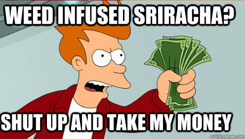 Weed infused sriracha? Shut up and take my money  Fry shut up and take my money credit card