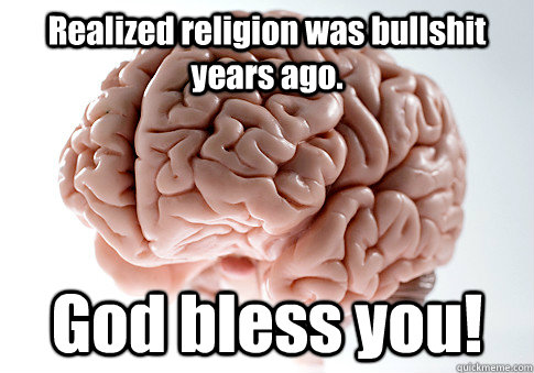 Realized religion was bullshit years ago. God bless you!  Scumbag Brain