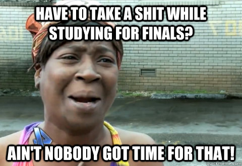 Have to take a shit while studying for finals? Ain't nobody got time for that!  aint nobody got time