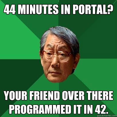 44 minutes in Portal?  Your friend over there programmed it in 42.  High Expectations Asian Father