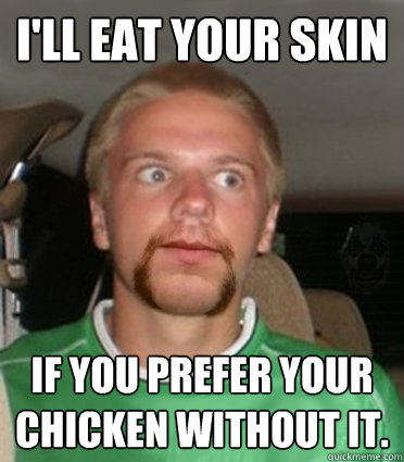 I'll eat your skin If you prefer your chicken without it.  