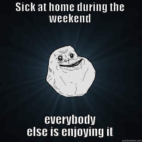 SICK AT HOME DURING THE WEEKEND EVERYBODY ELSE IS ENJOYING IT Forever Alone