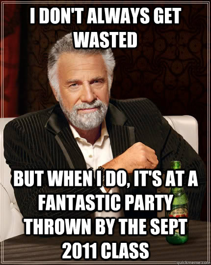 I don't always get wasted but when I do, it's at a fantastic party thrown by the Sept 2011 class  The Most Interesting Man In The World