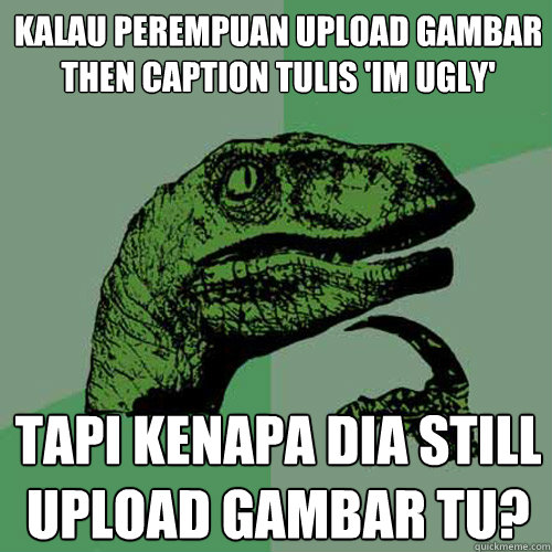 Kalau perempuan upload gambar then caption tulis 'im ugly' tapi kenapa dia still upload gambar tu? - Kalau perempuan upload gambar then caption tulis 'im ugly' tapi kenapa dia still upload gambar tu?  Philosoraptor