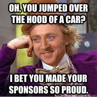 Oh, You jumped over the hood of a car? I bet you made your sponsors so proud.  Creepy Wonka