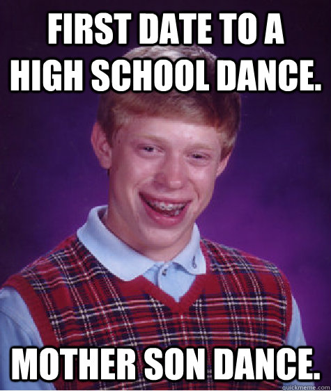 first date to a high school dance. Mother son dance.  Bad Luck Brian