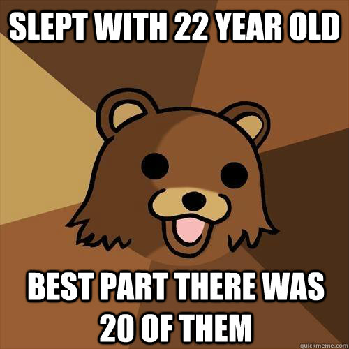 slept with 22 year old  best part there was 20 of them - slept with 22 year old  best part there was 20 of them  Pedobear