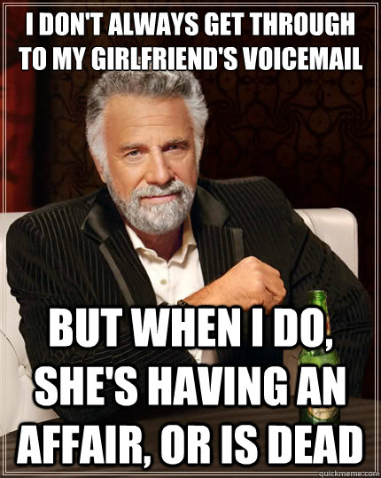 I don't always get through to my girlfriend's voicemail
 But when i do, she's having an affair, or is dead - I don't always get through to my girlfriend's voicemail
 But when i do, she's having an affair, or is dead  The Most Interesting Man In The World