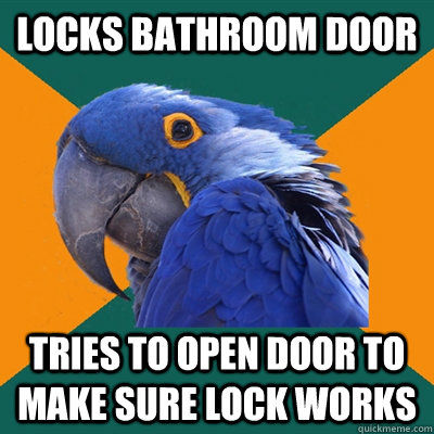 Locks bathroom door tries to open door to make sure lock works  Paranoid Parrot