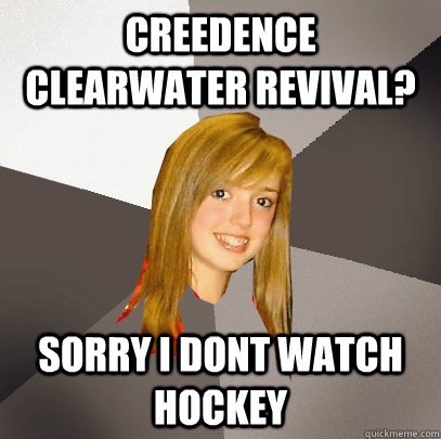 Creedence clearwater revival? Sorry i dont watch hockey  Musically Oblivious 8th Grader