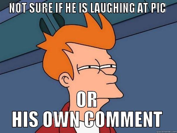 NOT SURE IF HE IS LAUGHING AT PIC OR HIS OWN COMMENT Futurama Fry