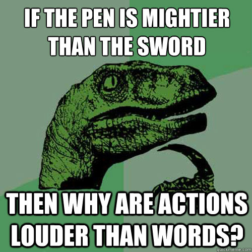 If the pen is mightier than the sword then why are actions louder than words?  Philosoraptor