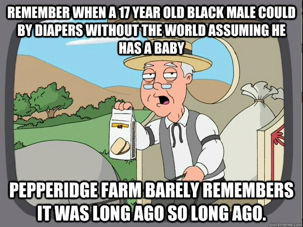 remember when a 17 year old black male could by diapers without the world assuming he has a baby Pepperidge farm barely remembers it was long ago so long ago.  Pepperidge Farm Remembers