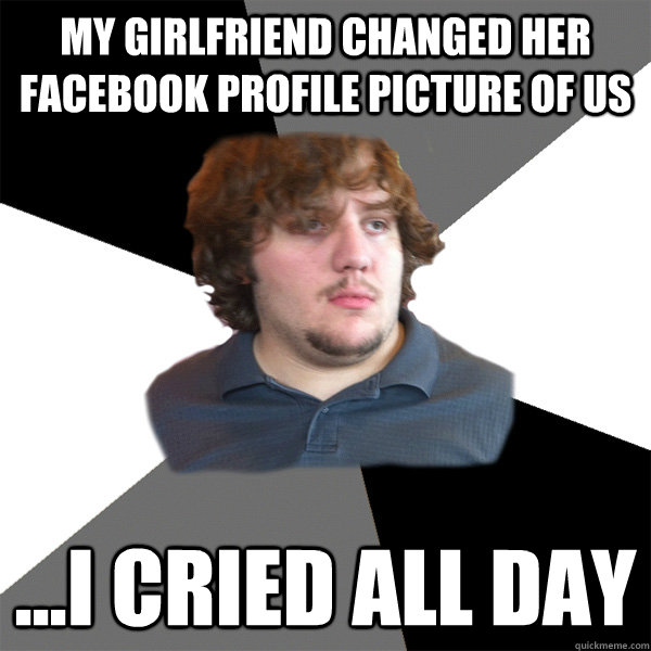 My girlfriend changed her facebook profile picture of us ...I cried all day  Family Tech Support Guy