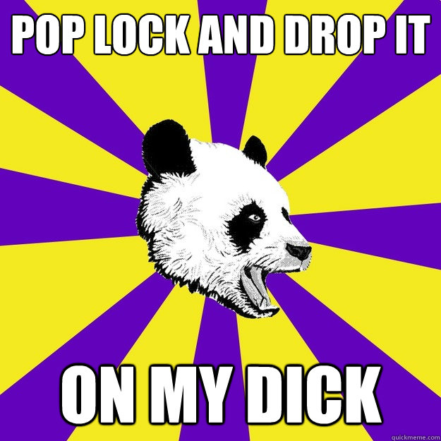 pop lock and drop it on my dick  