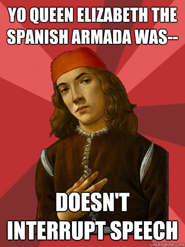 yo queen elizabeth the spanish armada was-- doesn't interrupt speech  Scumbag Stefano