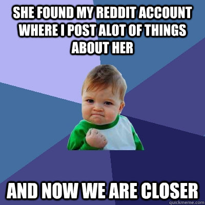 She found my reddit account where I post alot of things about her  and now we are closer  Success Kid