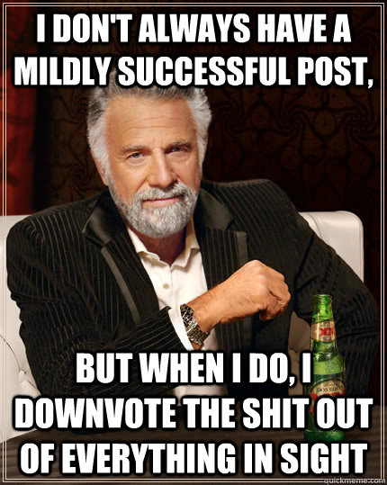 I don't always have a mildly successful post, but when i do, I downvote the shit out of everything in sight - I don't always have a mildly successful post, but when i do, I downvote the shit out of everything in sight  The Most Interesting Man In The World