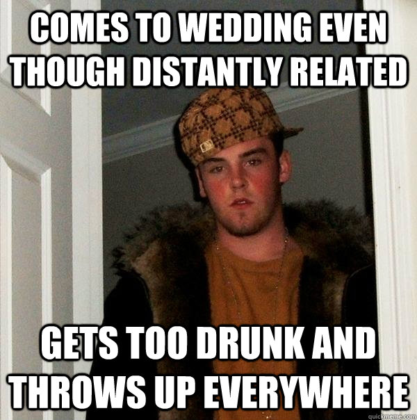 comes to wedding even though distantly related gets too drunk and throws up everywhere - comes to wedding even though distantly related gets too drunk and throws up everywhere  Scumbag Steve