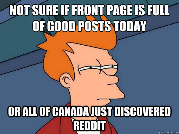 Not sure if front page is full of good posts today or all of canada just discovered reddit - Not sure if front page is full of good posts today or all of canada just discovered reddit  Futurama Fry