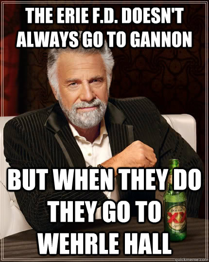 The Erie f.d. doesn't always go to Gannon But when they do they go to Wehrle Hall  The Most Interesting Man In The World