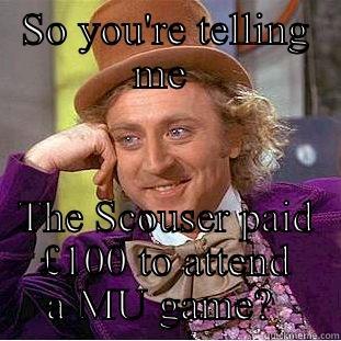 Stupid Liverpool supporter  - SO YOU'RE TELLING ME  THE SCOUSER PAID £100 TO ATTEND A MU GAME?  Condescending Wonka