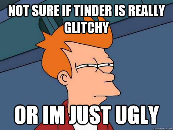 not sure if tinder is really glitchy or im just ugly - not sure if tinder is really glitchy or im just ugly  Futurama Fry