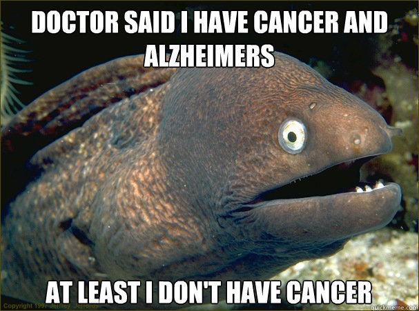 Doctor said i have cancer and alzheimers at least i don't have cancer  Bad Joke Eel