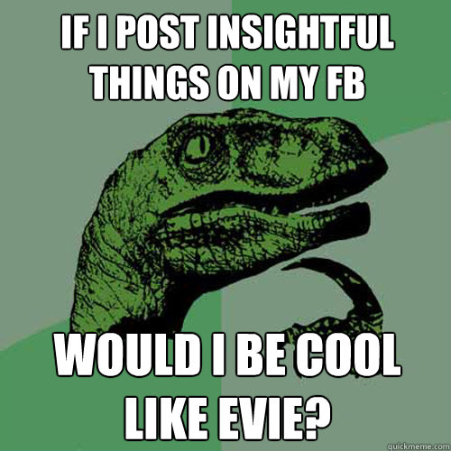 If i post insightful things on my FB Would i be cool like Evie? - If i post insightful things on my FB Would i be cool like Evie?  Philosoraptor