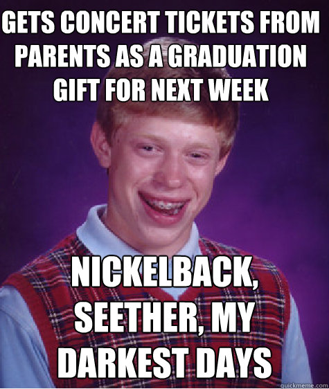 Gets concert tickets from parents as a graduation gift for next week Nickelback, Seether, My Darkest Days  Bad Luck Brian