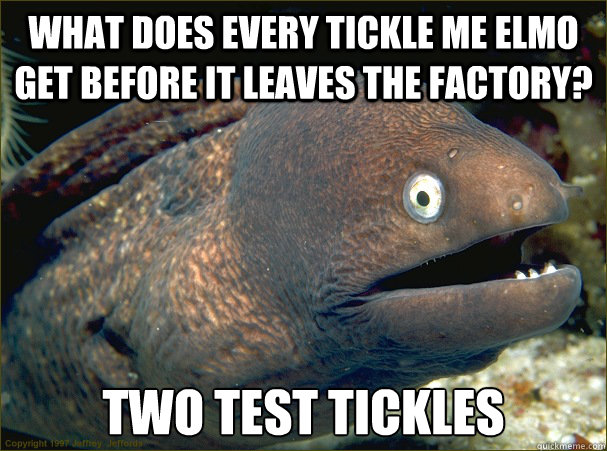 What does every tickle me elmo get before it leaves the factory? two test tickles  Bad Joke Eel