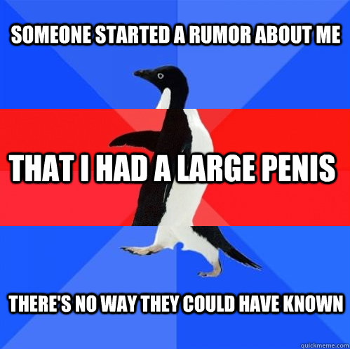 someone started a rumor about me that i had a large penis there's no way they could have known - someone started a rumor about me that i had a large penis there's no way they could have known  Socially Awkward Awesome Awkward Penguin